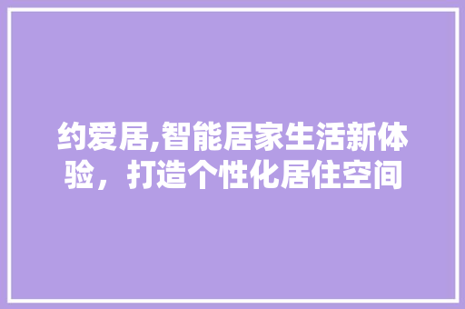 约爱居,智能居家生活新体验，打造个性化居住空间