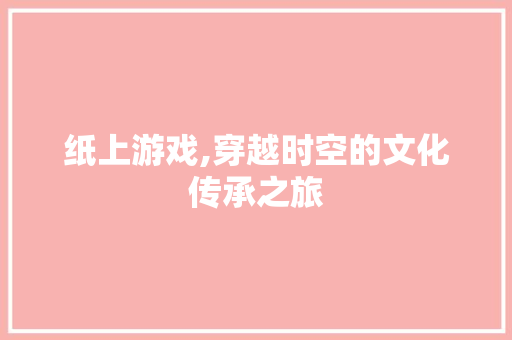 纸上游戏,穿越时空的文化传承之旅 纸上游戏,穿越时空的文化传承之旅