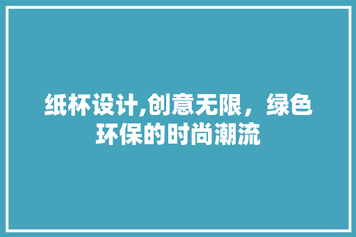 纸杯设计,创意无限，绿色环保的时尚潮流