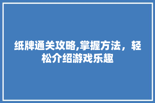 纸牌通关攻略,掌握方法,轻松介绍游戏乐趣 纸牌通关攻略,掌握方法,轻松介绍游戏乐趣