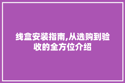 线盒安装指南,从选购到验收的全方位介绍
