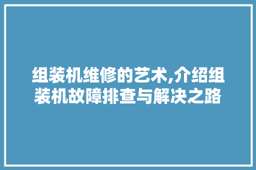 组装机维修的艺术,介绍组装机故障排查与解决之路