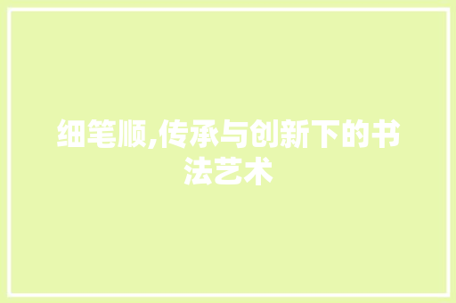 细笔顺,传承与创新下的书法艺术 细笔顺,传承与创新下的书法艺术