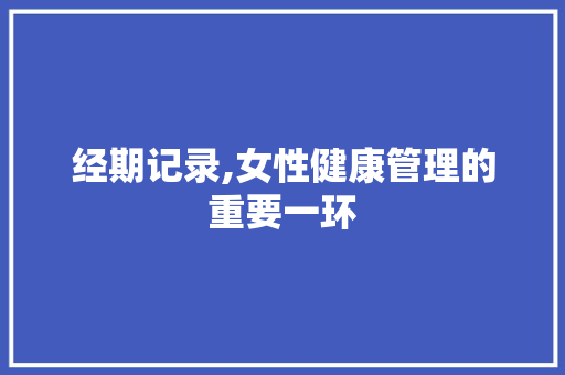 经期记录,女性健康管理的重要一环