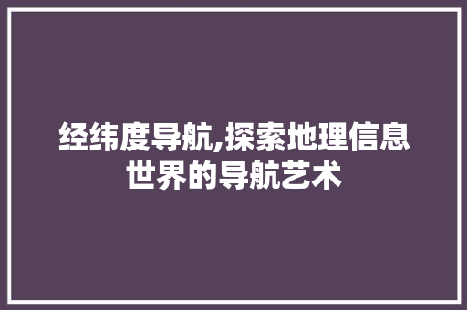 经纬度导航,探索地理信息世界的导航艺术