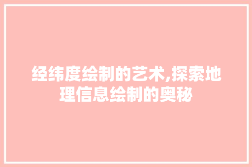 经纬度绘制的艺术,探索地理信息绘制的奥秘