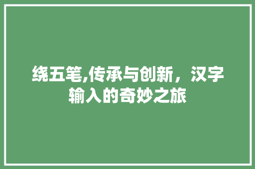 绕五笔,传承与创新，汉字输入的奇妙之旅