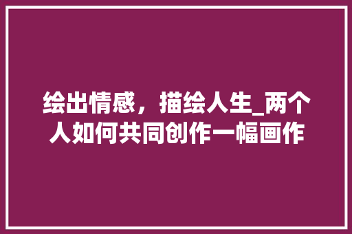 绘出情感，描绘人生_两个人如何共同创作一幅画作
