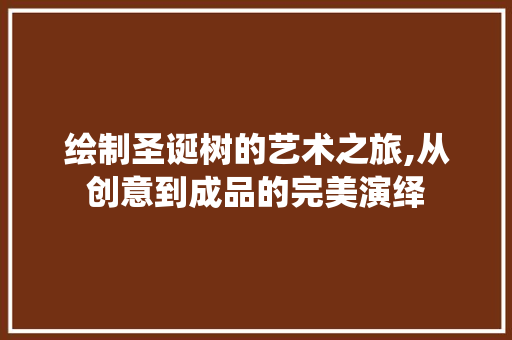 绘制圣诞树的艺术之旅,从创意到成品的完美演绎