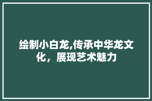 绘制小白龙,传承中华龙文化，展现艺术魅力