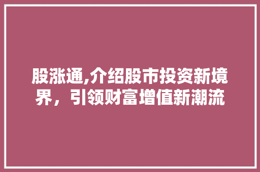 股涨通,介绍股市投资新境界,引领财富增值新潮流 股涨通,介绍股市投资新境界,引领财富增值新潮流