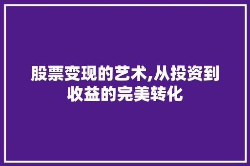 股票变现的艺术,从投资到收益的完美转化 股票变现的艺术,从投资到收益的完美转化