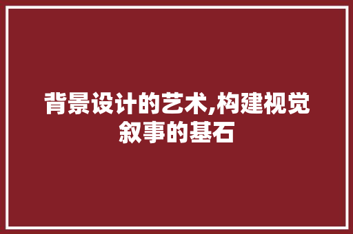 背景设计的艺术,构建视觉叙事的基石 背景设计的艺术,构建视觉叙事的基石
