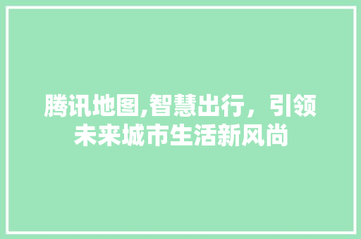 腾讯地图,智慧出行，引领未来城市生活新风尚