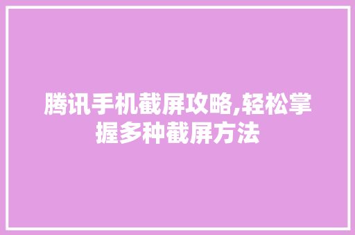 腾讯手机截屏攻略,轻松掌握多种截屏方法 操作系统 腾讯手机截屏攻略,轻松掌握多种截屏方法 操作系统