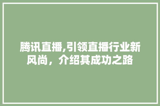 腾讯直播,引领直播行业新风尚，介绍其成功之路