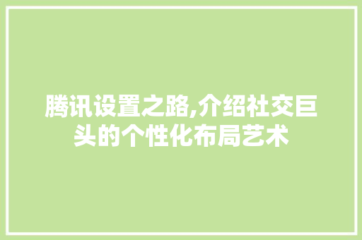 腾讯设置之路,介绍社交巨头的个性化布局艺术