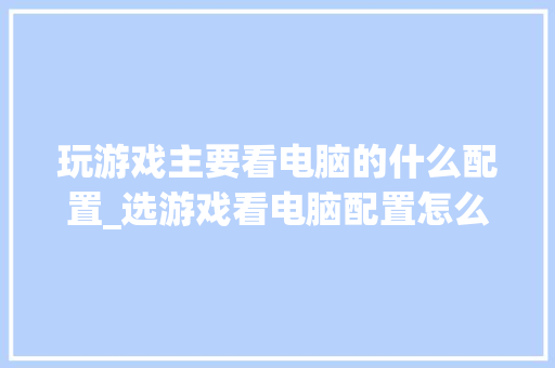 玩游戏主要看电脑的什么配置_选游戏看电脑配置怎么看的 电脑基础