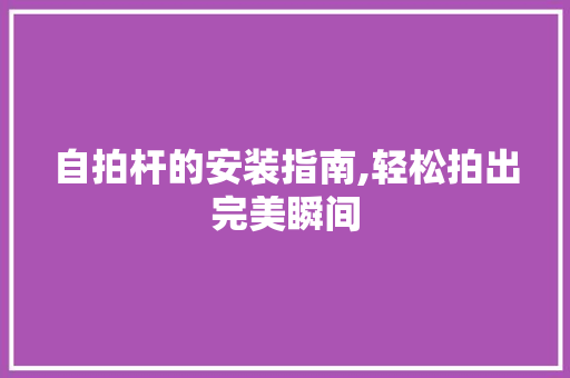 自拍杆的安装指南,轻松拍出完美瞬间 自拍杆的安装指南,轻松拍出完美瞬间