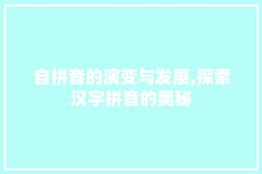自拼音的演变与发展,探索汉字拼音的奥秘 自拼音的演变与发展,探索汉字拼音的奥秘