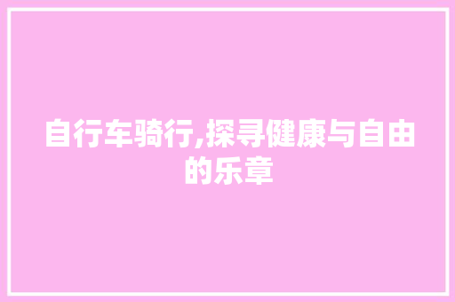 自行车骑行,探寻健康与自由的乐章 自行车骑行,探寻健康与自由的乐章