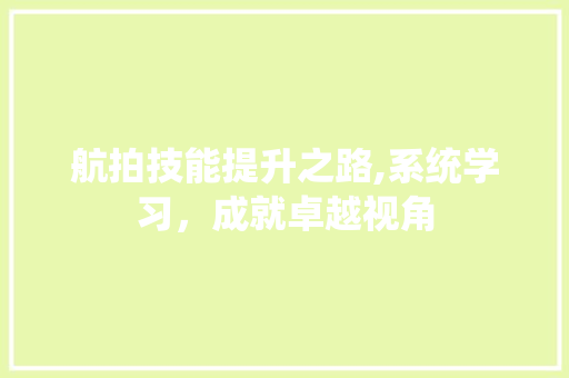 航拍技能提升之路,系统学习，成就卓越视角
