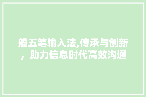 般五笔输入法,传承与创新，助力信息时代高效沟通