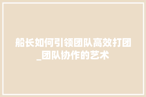船长如何引领团队高效打团_团队协作的艺术