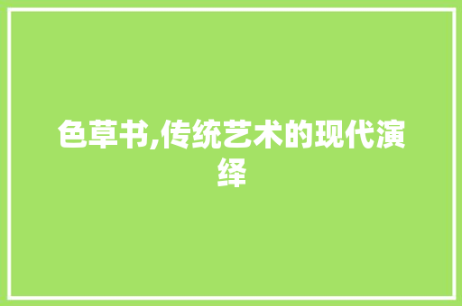 色草书,传统艺术的现代演绎