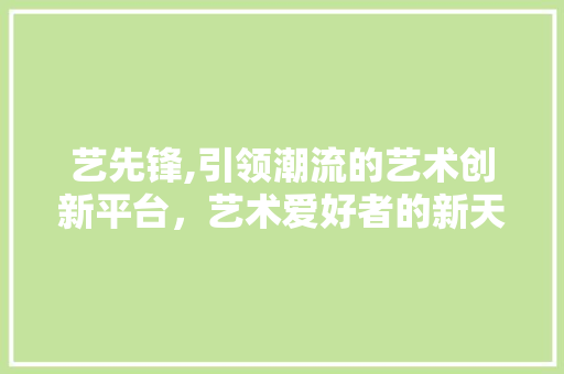 艺先锋,引领潮流的艺术创新平台,艺术爱好者的新天地 艺先锋,引领潮流的艺术创新平台,艺术爱好者的新天地