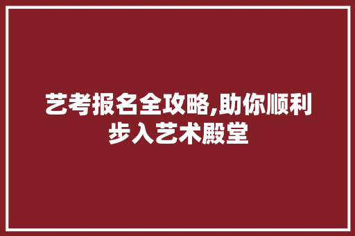 艺考报名全攻略,助你顺利步入艺术殿堂 艺考报名全攻略,助你顺利步入艺术殿堂
