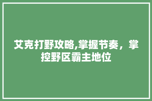 艾克打野攻略,掌握节奏，掌控野区霸主地位