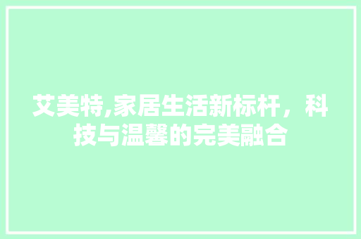 艾美特,家居生活新标杆，科技与温馨的完美融合