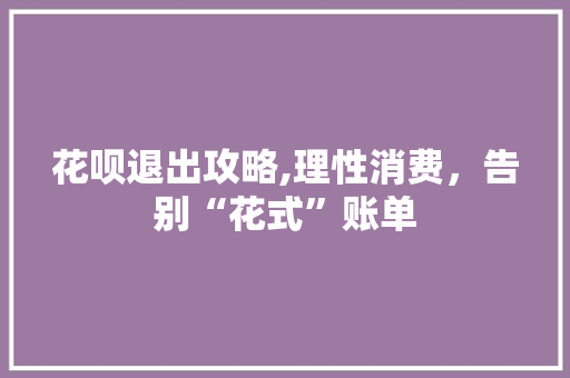 花呗退出攻略,理性消费，告别“花式”账单