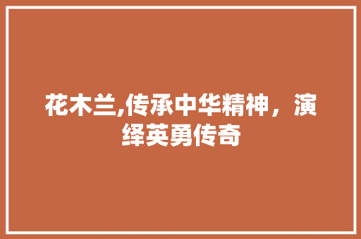 花木兰,传承中华精神，演绎英勇传奇