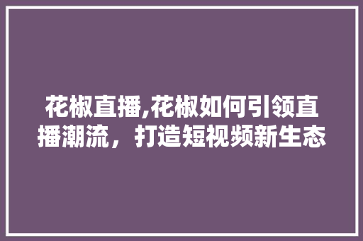 花椒直播,花椒如何引领直播潮流，打造短视频新生态