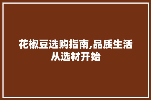 花椒豆选购指南,品质生活从选材开始