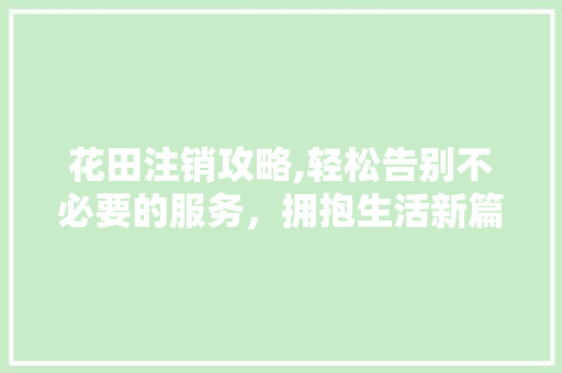 花田注销攻略,轻松告别不必要的服务,拥抱生活新篇章 电脑故障维修 花田注销攻略,轻松告别不必要的服务,拥抱生活新篇章 电脑故障维修
