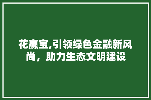 花赢宝,引领绿色金融新风尚，助力生态文明建设