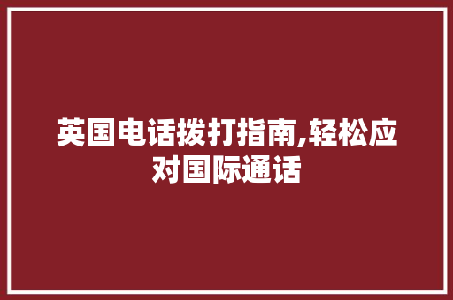 英国电话拨打指南,轻松应对国际通话