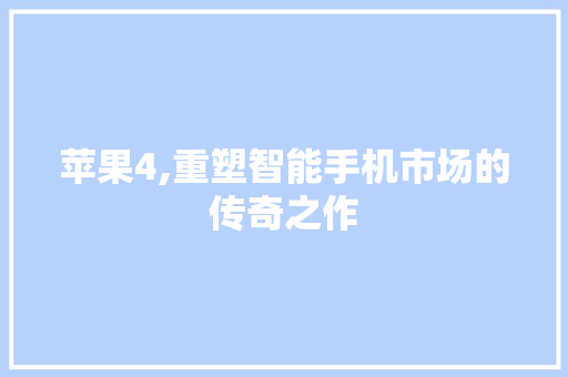 苹果4,重塑智能手机市场的传奇之作
