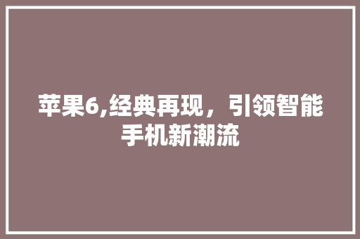 苹果6,经典再现，引领智能手机新潮流