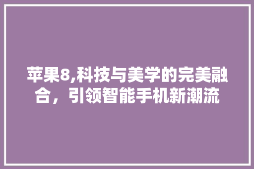 苹果8,科技与美学的完美融合，引领智能手机新潮流