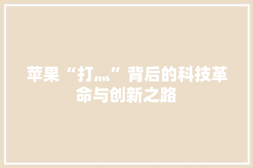 苹果“打灬”背后的科技革命与创新之路