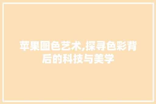 苹果图色艺术,探寻色彩背后的科技与美学