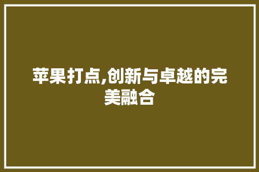 苹果打点,创新与卓越的完美融合 操作系统 苹果打点,创新与卓越的完美融合 操作系统