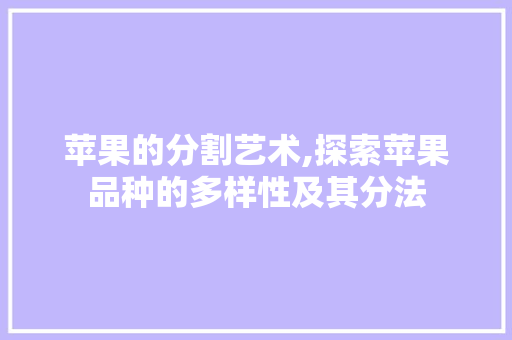 苹果的分割艺术,探索苹果品种的多样性及其分法