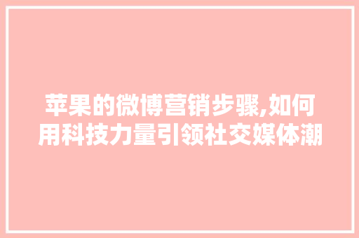 苹果的微博营销步骤,如何用科技力量引领社交媒体潮流