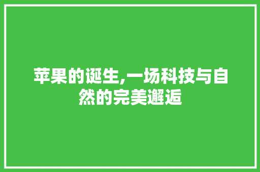 苹果的诞生,一场科技与自然的完美邂逅