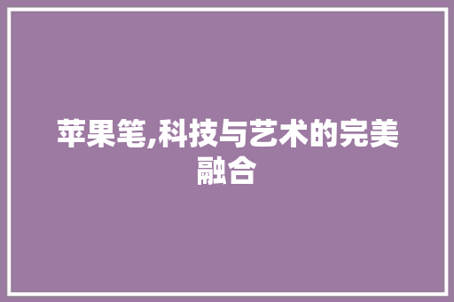 苹果笔,科技与艺术的完美融合